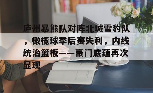 包含庐州暴熊队对阵北城雪豹队，橄榄球季后赛失利，内线统治篮板——豪门底蕴再次显现的词条九游会